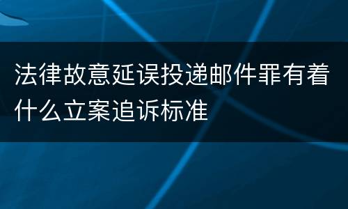法律故意延误投递邮件罪有着什么立案追诉标准