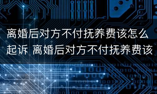 离婚后对方不付抚养费该怎么起诉 离婚后对方不付抚养费该怎么起诉呢