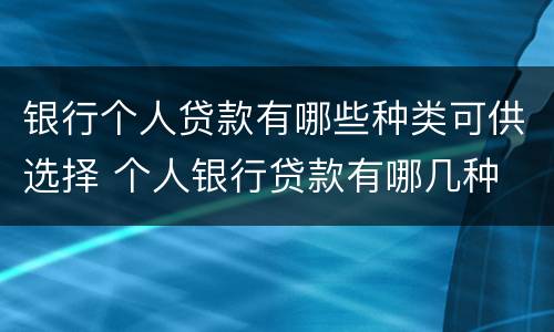 银行个人贷款有哪些种类可供选择 个人银行贷款有哪几种
