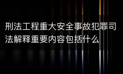 刑法工程重大安全事故犯罪司法解释重要内容包括什么