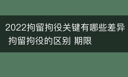 2022拘留拘役关键有哪些差异 拘留拘役的区别 期限