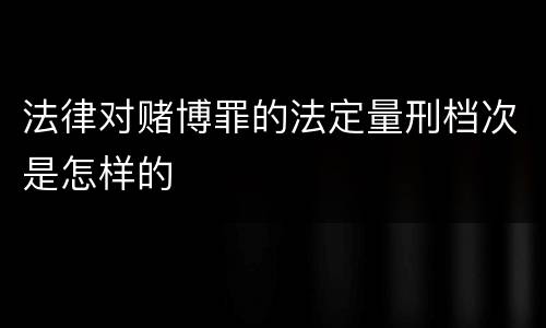 法律对赌博罪的法定量刑档次是怎样的
