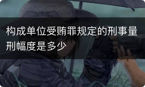 构成单位受贿罪规定的刑事量刑幅度是多少