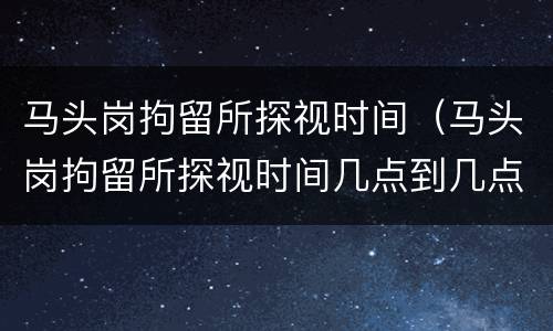 马头岗拘留所探视时间（马头岗拘留所探视时间几点到几点）