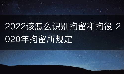 2022该怎么识别拘留和拘役 2020年拘留所规定