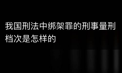我国刑法中绑架罪的刑事量刑档次是怎样的