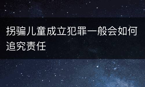拐骗儿童成立犯罪一般会如何追究责任