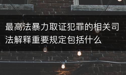最高法暴力取证犯罪的相关司法解释重要规定包括什么