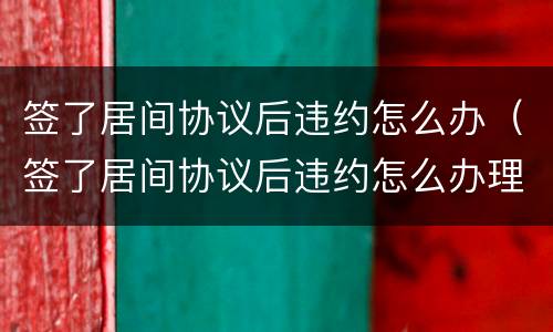 签了居间协议后违约怎么办（签了居间协议后违约怎么办理）
