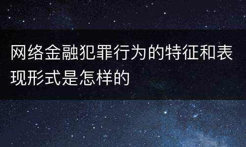 网络金融犯罪行为的特征和表现形式是怎样的