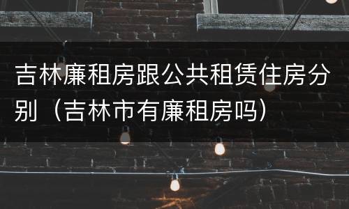 吉林廉租房跟公共租赁住房分别（吉林市有廉租房吗）