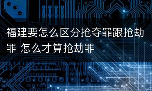 福建要怎么区分抢夺罪跟抢劫罪 怎么才算抢劫罪