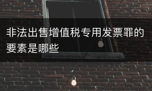 非法出售增值税专用发票罪的要素是哪些