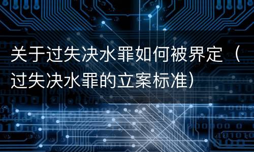 关于过失决水罪如何被界定（过失决水罪的立案标准）