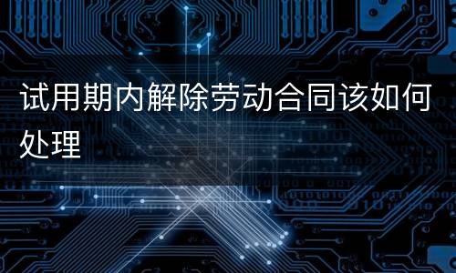 试用期内解除劳动合同该如何处理