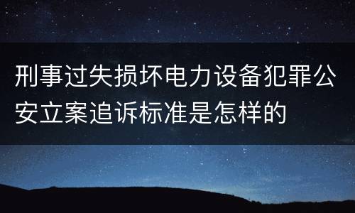 刑事过失损坏电力设备犯罪公安立案追诉标准是怎样的