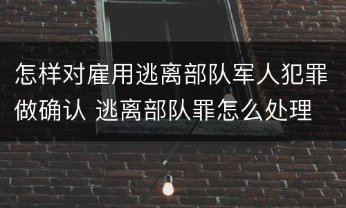 怎样对雇用逃离部队军人犯罪做确认 逃离部队罪怎么处理