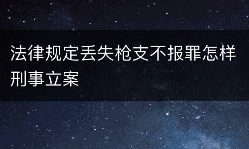 法律规定丢失枪支不报罪怎样刑事立案