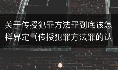 关于传授犯罪方法罪到底该怎样界定（传授犯罪方法罪的认定）