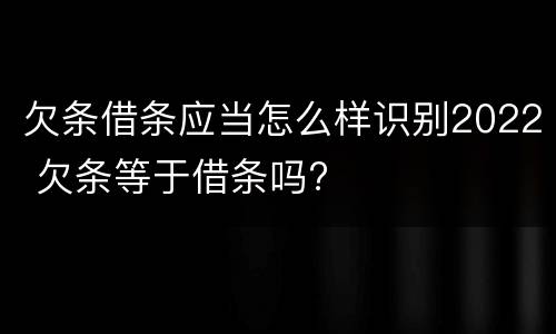 欠条借条应当怎么样识别2022 欠条等于借条吗?