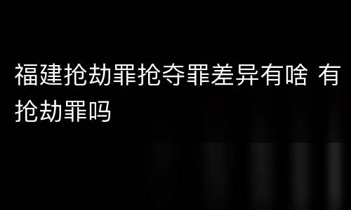 福建抢劫罪抢夺罪差异有啥 有抢劫罪吗