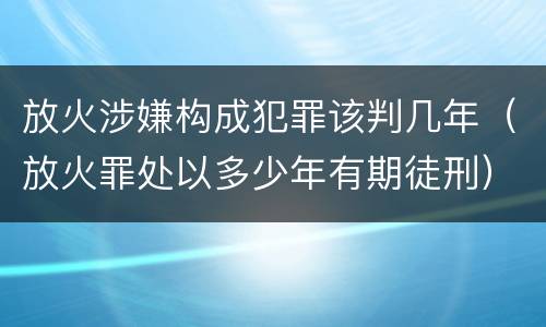 放火涉嫌构成犯罪该判几年（放火罪处以多少年有期徒刑）