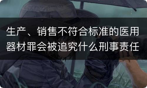 生产、销售不符合标准的医用器材罪会被追究什么刑事责任