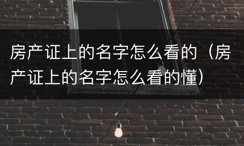 房产证上的名字怎么看的（房产证上的名字怎么看的懂）