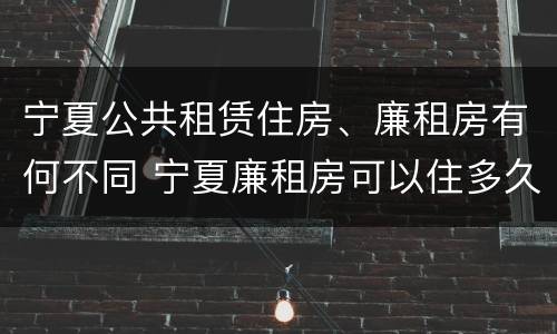 宁夏公共租赁住房、廉租房有何不同 宁夏廉租房可以住多久
