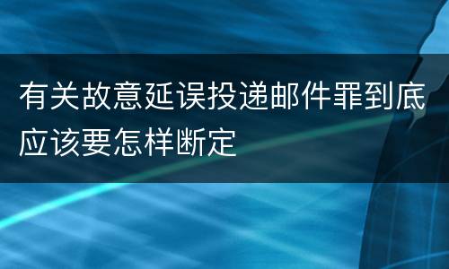 有关故意延误投递邮件罪到底应该要怎样断定