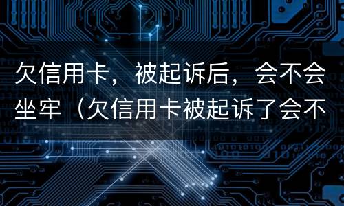 欠信用卡，被起诉后，会不会坐牢（欠信用卡被起诉了会不会被坐牢）