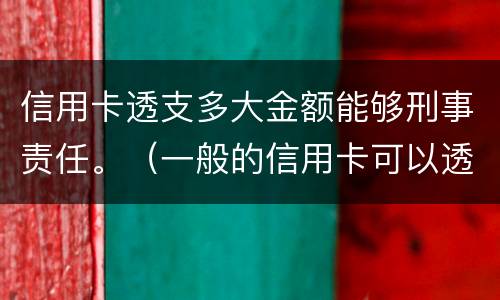 信用卡透支多大金额能够刑事责任。（一般的信用卡可以透支多少钱）