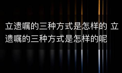 立遗嘱的三种方式是怎样的 立遗嘱的三种方式是怎样的呢