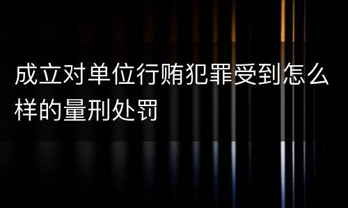 成立对单位行贿犯罪受到怎么样的量刑处罚