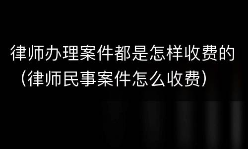 律师办理案件都是怎样收费的（律师民事案件怎么收费）