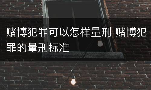 赌博犯罪可以怎样量刑 赌博犯罪的量刑标准