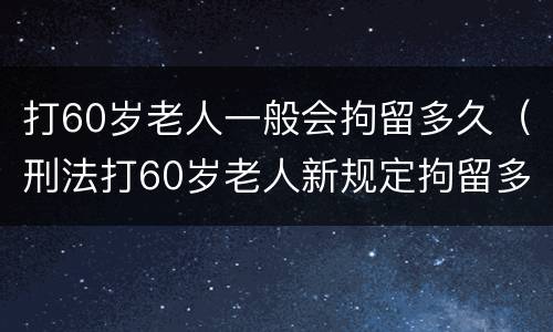 打60岁老人一般会拘留多久（刑法打60岁老人新规定拘留多少天）