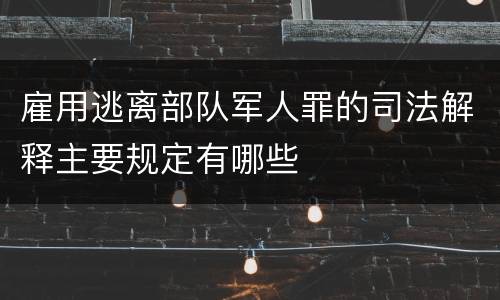 雇用逃离部队军人罪的司法解释主要规定有哪些