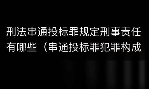 刑法串通投标罪规定刑事责任有哪些（串通投标罪犯罪构成）