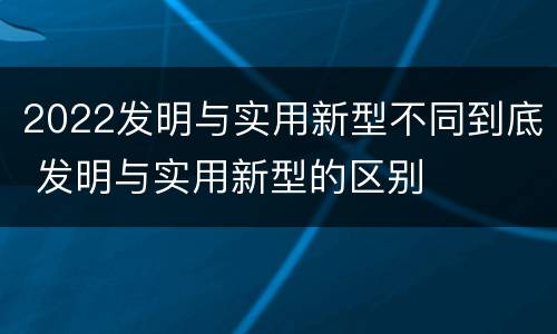 2022发明与实用新型不同到底 发明与实用新型的区别
