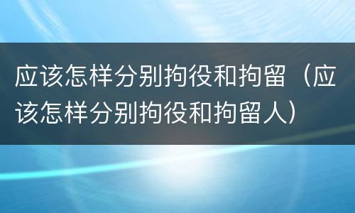 应该怎样分别拘役和拘留（应该怎样分别拘役和拘留人）
