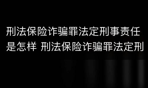 刑法保险诈骗罪法定刑事责任是怎样 刑法保险诈骗罪法定刑事责任是怎样认定的