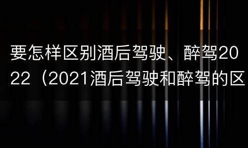 要怎样区别酒后驾驶、醉驾2022（2021酒后驾驶和醉驾的区别）