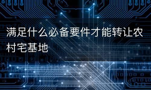 满足什么必备要件才能转让农村宅基地