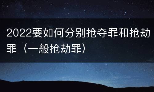 2022要如何分别抢夺罪和抢劫罪（一般抢劫罪）
