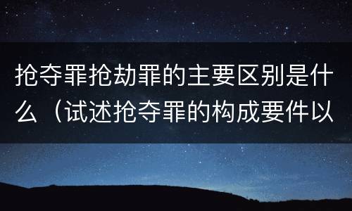 抢夺罪抢劫罪的主要区别是什么（试述抢夺罪的构成要件以及与抢劫罪的区别）