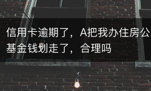 信用卡逾期了，A把我办住房公基金钱划走了，合理吗