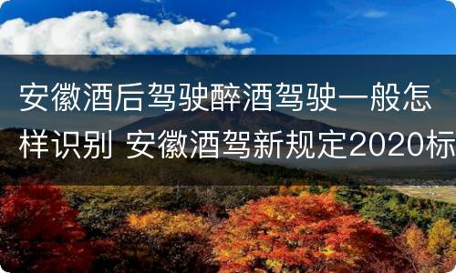 安徽酒后驾驶醉酒驾驶一般怎样识别 安徽酒驾新规定2020标准处罚