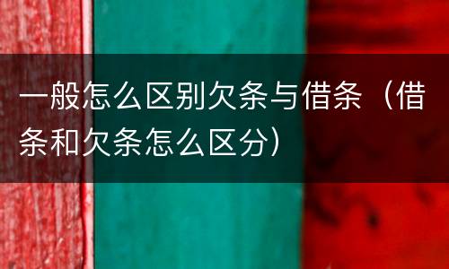 一般怎么区别欠条与借条（借条和欠条怎么区分）