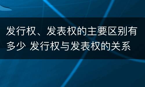 发行权、发表权的主要区别有多少 发行权与发表权的关系